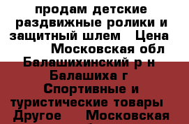 продам детские раздвижные ролики и защитный шлем › Цена ­ 1 000 - Московская обл., Балашихинский р-н, Балашиха г. Спортивные и туристические товары » Другое   . Московская обл.